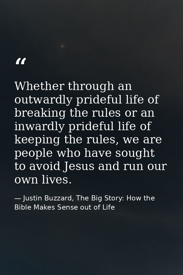 Whether through an outwardly prideful life of breaking the rules or an inwardly prideful life of keeping the rules, we a — Justin Buzzard, The Big Story: How the Bible Makes Sense out of Life