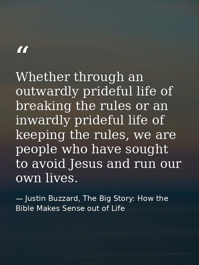 Whether through an outwardly prideful life of breaking the rules or an inwardly prideful life of keeping the rules, we a — Justin Buzzard, The Big Story: How the Bible Makes Sense out of Life