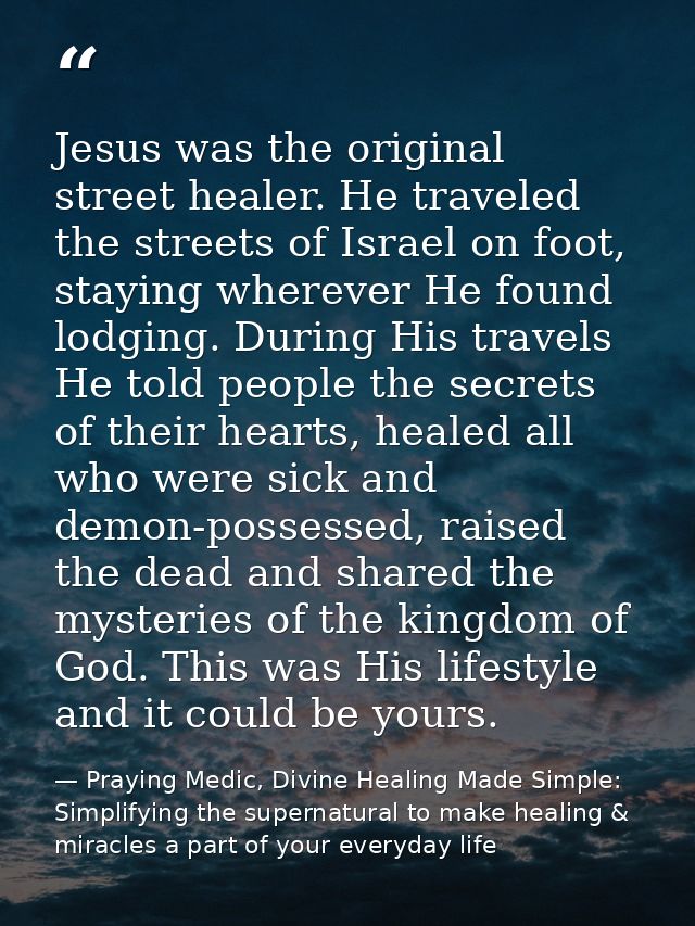 Jesus was the original street healer. He traveled the streets of Israel on foot, staying wherever He found lodging. Duri — Praying Medic, Divine Healing Made Simple: Simplifying the supernatural to make healing & miracles a part of your everyday life