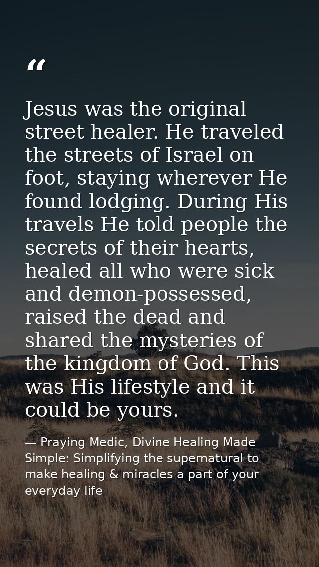 Jesus was the original street healer. He traveled the streets of Israel on foot, staying wherever He found lodging. Duri — Praying Medic, Divine Healing Made Simple: Simplifying the supernatural to make healing & miracles a part of your everyday life