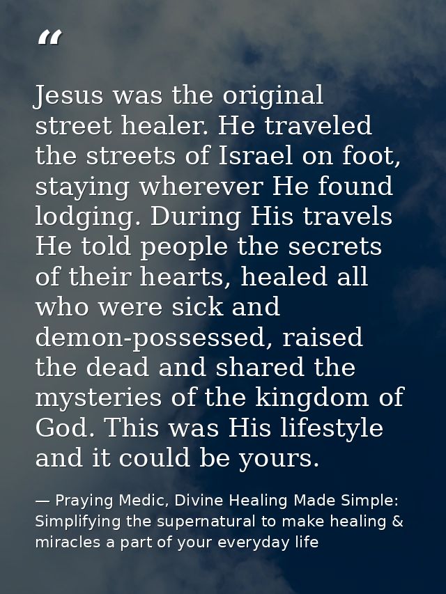 Jesus was the original street healer. He traveled the streets of Israel on foot, staying wherever He found lodging. Duri — Praying Medic, Divine Healing Made Simple: Simplifying the supernatural to make healing & miracles a part of your everyday life