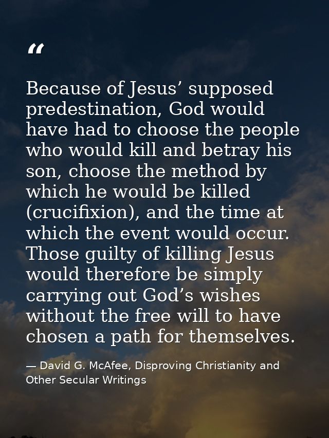 Because of Jesus’ supposed predestination, God would have had to choose the people who would kill and betray his son, ch — David G. McAfee, Disproving Christianity and Other Secular Writings