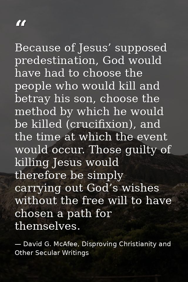 Because of Jesus’ supposed predestination, God would have had to choose the people who would kill and betray his son, ch — David G. McAfee, Disproving Christianity and Other Secular Writings