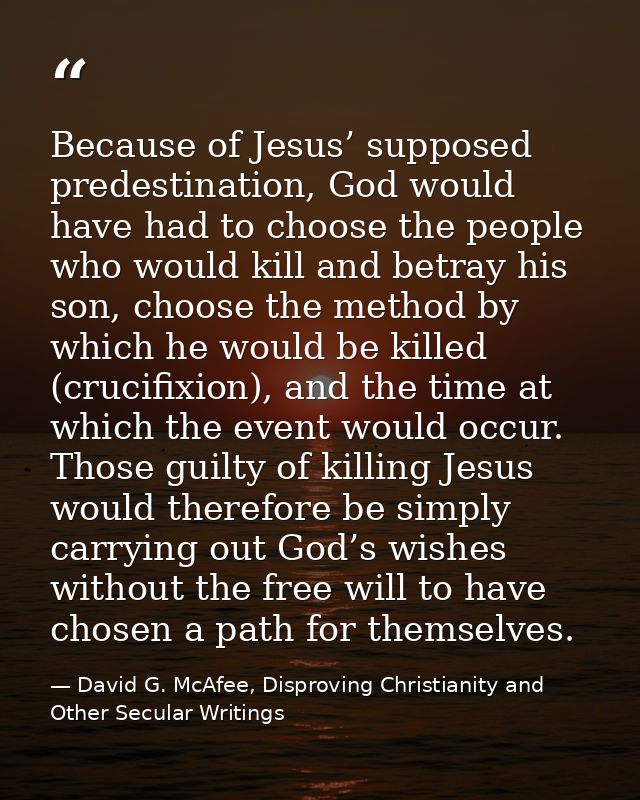 Because of Jesus’ supposed predestination, God would have had to choose the people who would kill and betray his son, ch — David G. McAfee, Disproving Christianity and Other Secular Writings