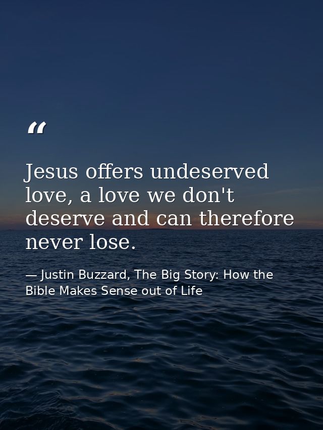 Jesus offers undeserved love, a love we don't deserve and can therefore never lose. — Justin Buzzard, The Big Story: How the Bible Makes Sense out of Life