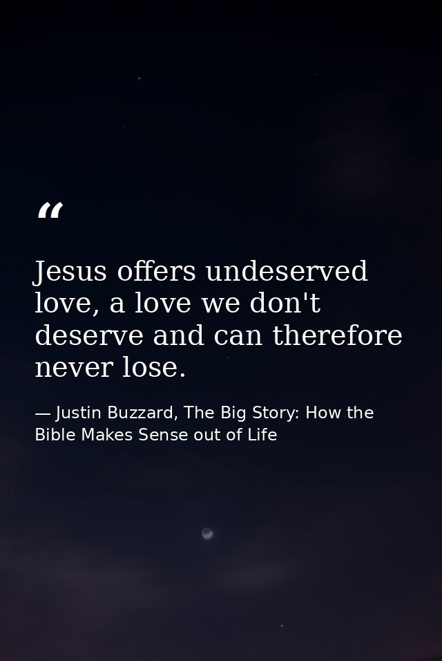 Jesus offers undeserved love, a love we don't deserve and can therefore never lose. — Justin Buzzard, The Big Story: How the Bible Makes Sense out of Life