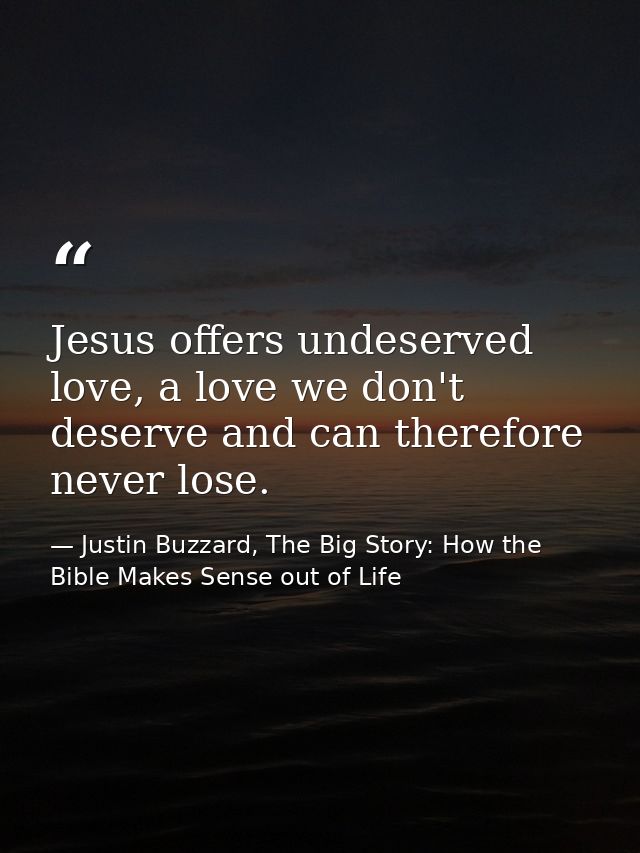 Jesus offers undeserved love, a love we don't deserve and can therefore never lose. — Justin Buzzard, The Big Story: How the Bible Makes Sense out of Life