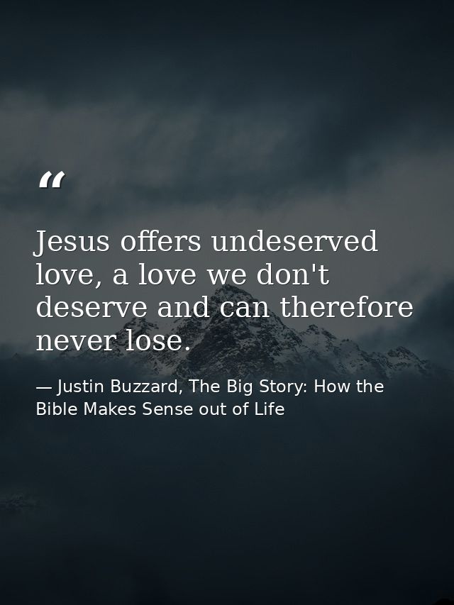Jesus offers undeserved love, a love we don't deserve and can therefore never lose. — Justin Buzzard, The Big Story: How the Bible Makes Sense out of Life