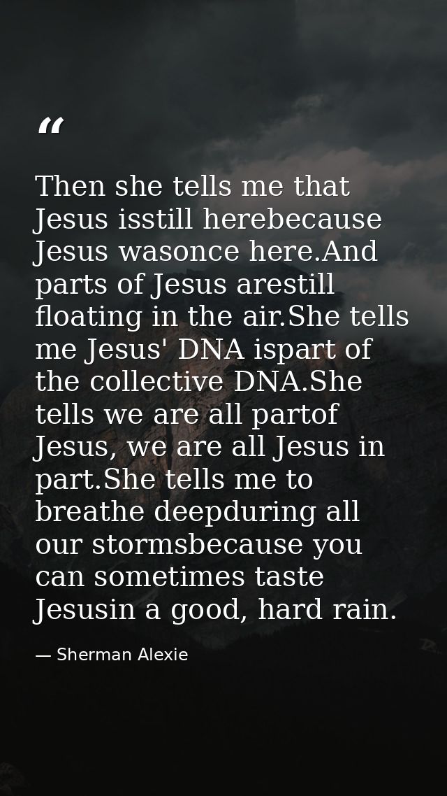 Then she tells me that Jesus isstill herebecause Jesus wasonce here.And parts of Jesus arestill floating in the air.She  — Sherman Alexie