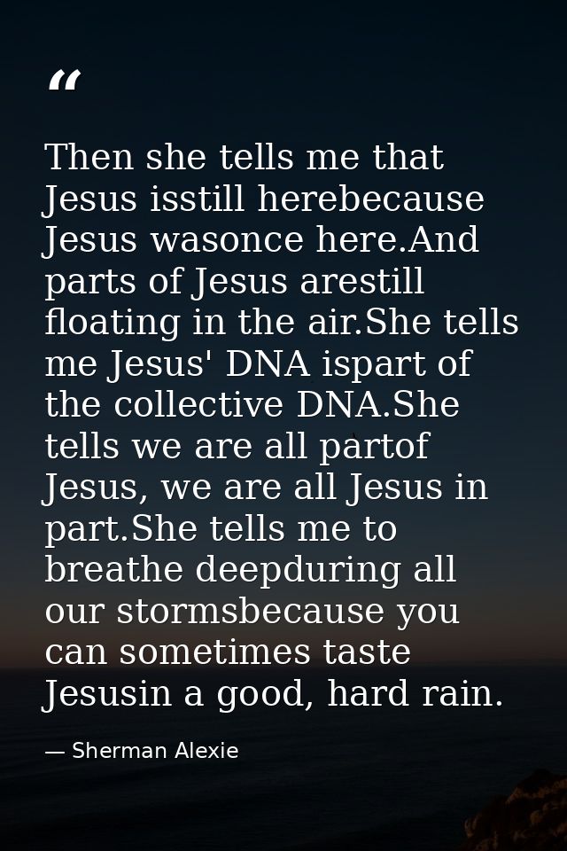 Then she tells me that Jesus isstill herebecause Jesus wasonce here.And parts of Jesus arestill floating in the air.She  — Sherman Alexie