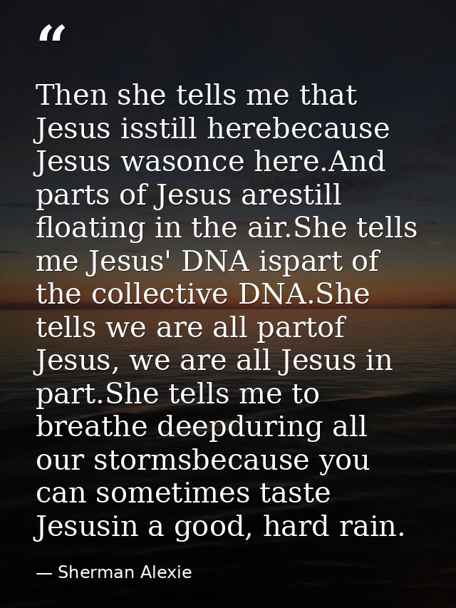Then she tells me that Jesus isstill herebecause Jesus wasonce here.And parts of Jesus arestill floating in the air.She  — Sherman Alexie