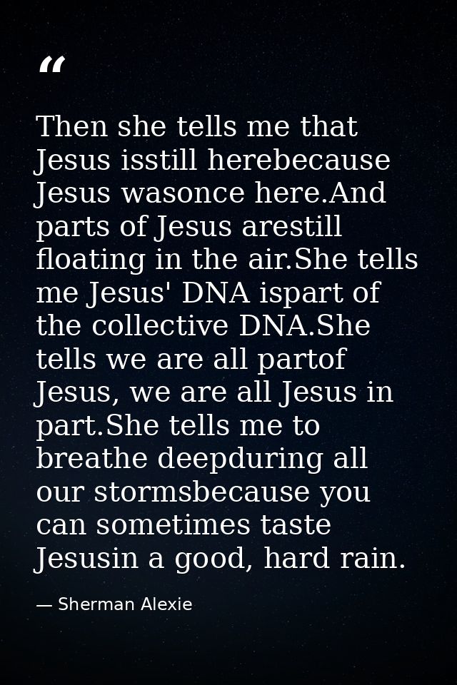 Then she tells me that Jesus isstill herebecause Jesus wasonce here.And parts of Jesus arestill floating in the air.She  — Sherman Alexie