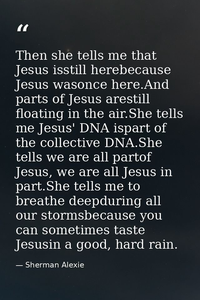 Then she tells me that Jesus isstill herebecause Jesus wasonce here.And parts of Jesus arestill floating in the air.She  — Sherman Alexie
