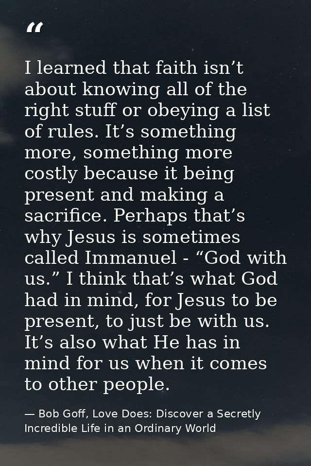 I learned that faith isn’t about knowing all of the right stuff or obeying a list of rules. It’s something more, somethi — Bob Goff, Love Does: Discover a Secretly Incredible Life in an Ordinary World