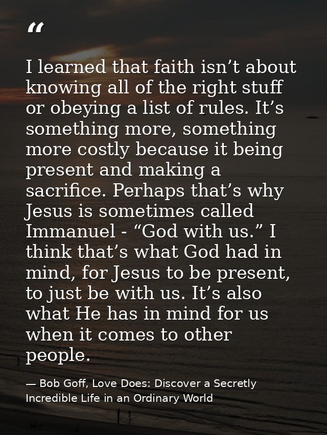 I learned that faith isn’t about knowing all of the right stuff or obeying a list of rules. It’s something more, somethi — Bob Goff, Love Does: Discover a Secretly Incredible Life in an Ordinary World