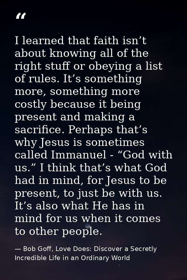 I learned that faith isn’t about knowing all of the right stuff or obeying a list of rules. It’s something more, somethi — Bob Goff, Love Does: Discover a Secretly Incredible Life in an Ordinary World