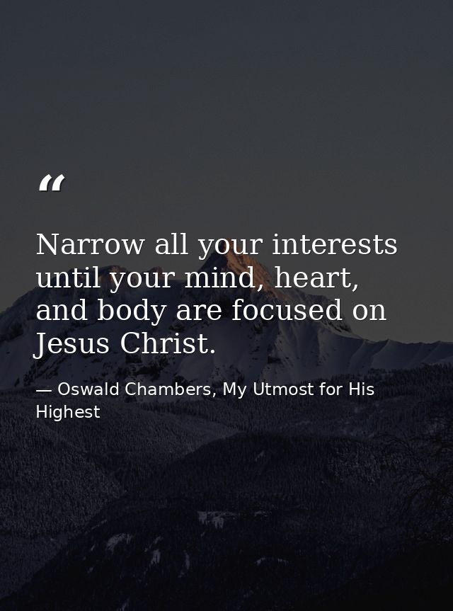 Narrow all your interests until your mind, heart, and body are focused on Jesus Christ. — Oswald Chambers, My Utmost for His Highest
