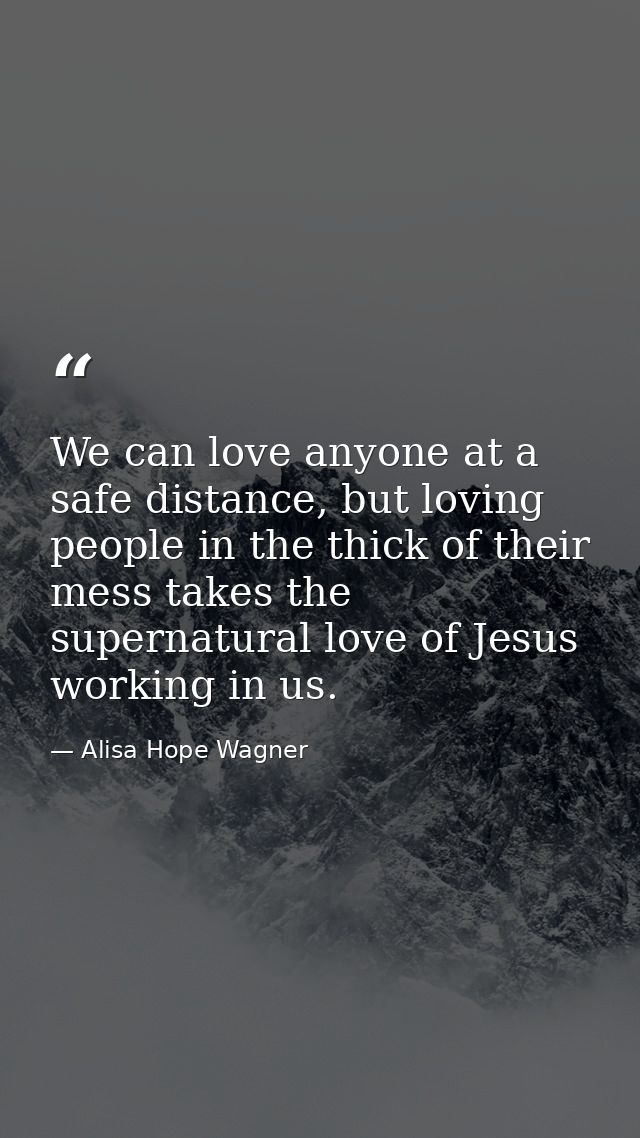 We can love anyone at a safe distance, but loving people in the thick of their mess takes the supernatural love of Jesus — Alisa Hope Wagner