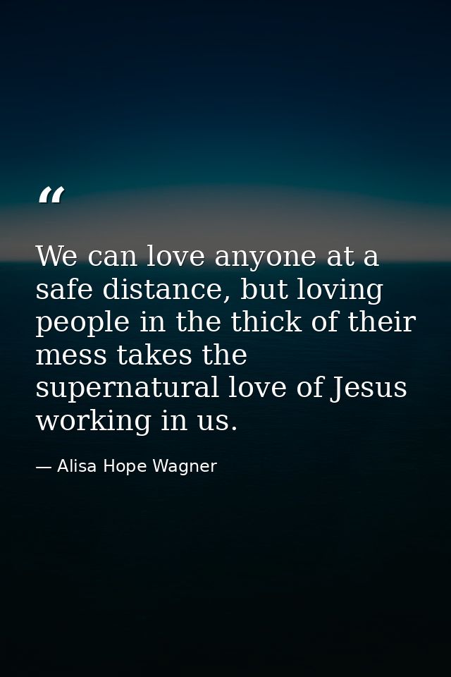 We can love anyone at a safe distance, but loving people in the thick of their mess takes the supernatural love of Jesus — Alisa Hope Wagner