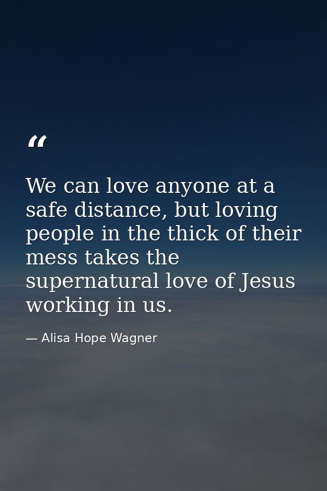We can love anyone at a safe distance, but loving people in the thick of their mess takes the supernatural love of Jesus — Alisa Hope Wagner