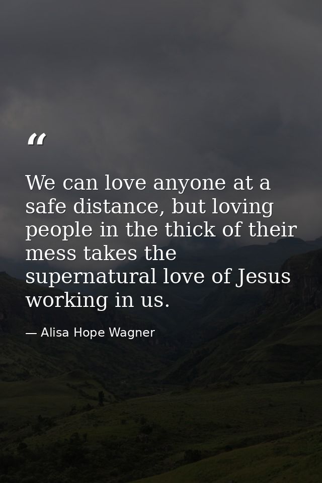 We can love anyone at a safe distance, but loving people in the thick of their mess takes the supernatural love of Jesus — Alisa Hope Wagner