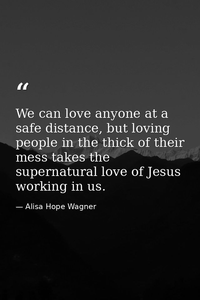 We can love anyone at a safe distance, but loving people in the thick of their mess takes the supernatural love of Jesus — Alisa Hope Wagner