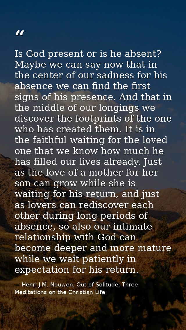 Is God present or is he absent? Maybe we can say now that in the center of our sadness for his absence we can find the f — Henri J.M. Nouwen, Out of Solitude: Three Meditations on the Christian Life