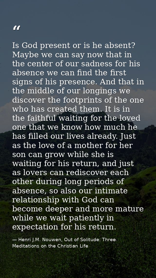Is God present or is he absent? Maybe we can say now that in the center of our sadness for his absence we can find the f — Henri J.M. Nouwen, Out of Solitude: Three Meditations on the Christian Life