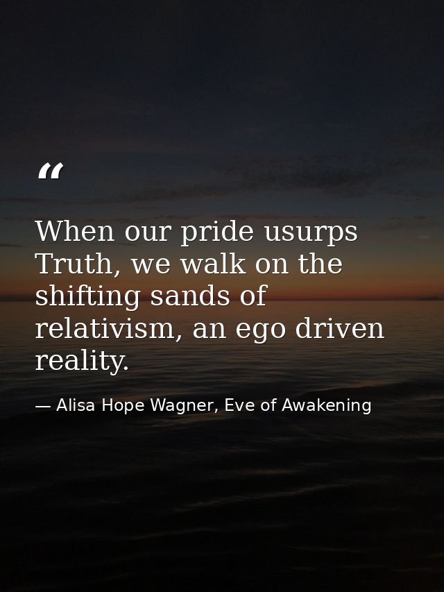 When our pride usurps Truth, we walk on the shifting sands of relativism, an ego driven reality. — Alisa Hope Wagner, Eve of Awakening
