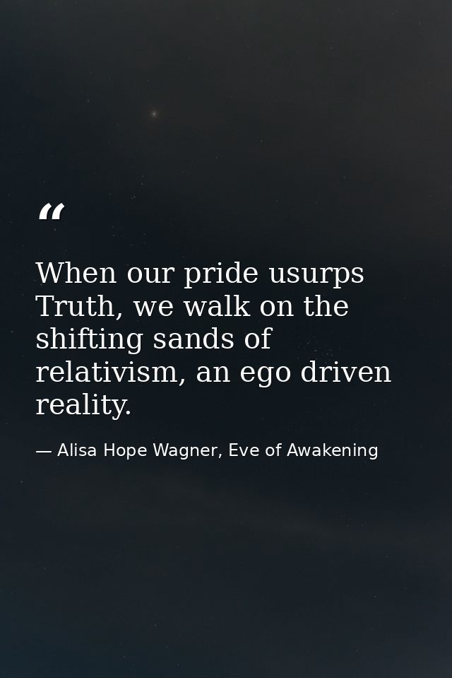 When our pride usurps Truth, we walk on the shifting sands of relativism, an ego driven reality. — Alisa Hope Wagner, Eve of Awakening