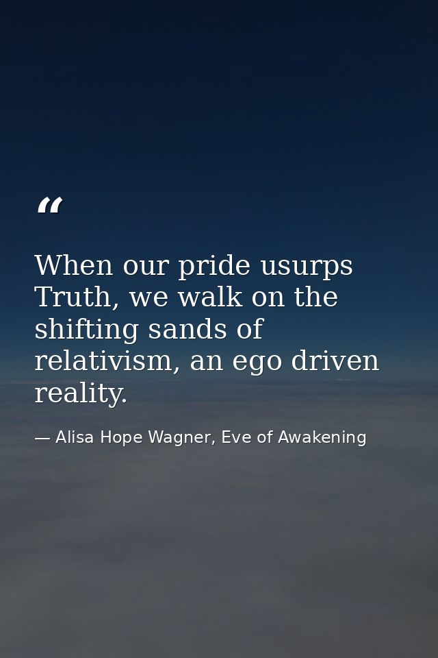 When our pride usurps Truth, we walk on the shifting sands of relativism, an ego driven reality. — Alisa Hope Wagner, Eve of Awakening