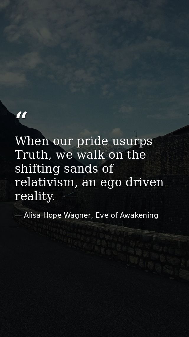 When our pride usurps Truth, we walk on the shifting sands of relativism, an ego driven reality. — Alisa Hope Wagner, Eve of Awakening