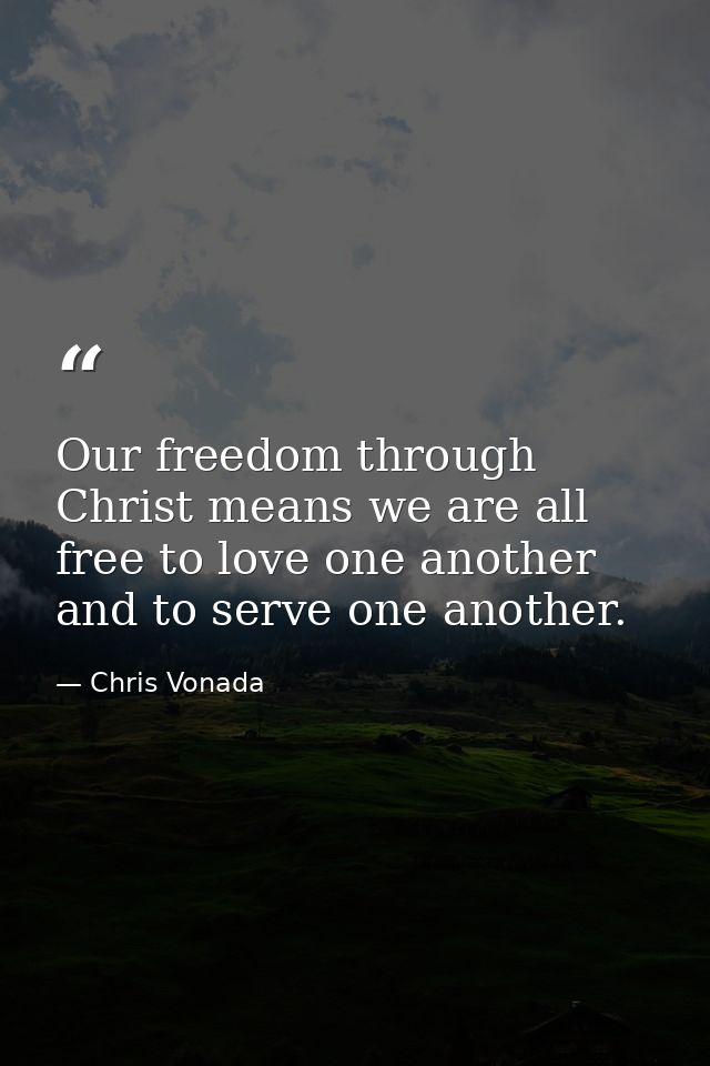 Our freedom through Christ means we are all free to love one another and to serve one another. — Chris Vonada