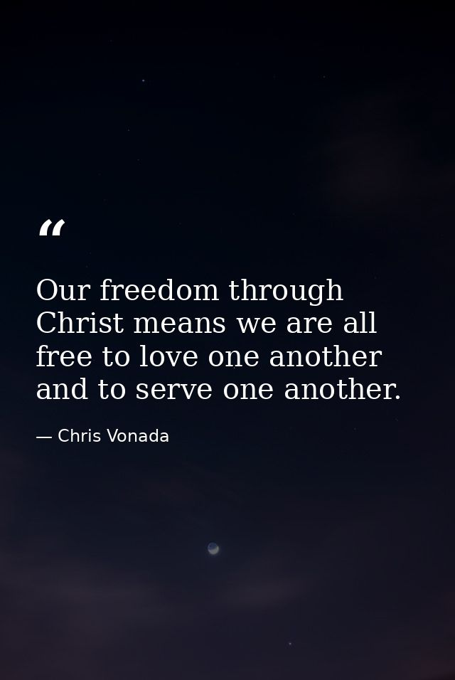 Our freedom through Christ means we are all free to love one another and to serve one another. — Chris Vonada