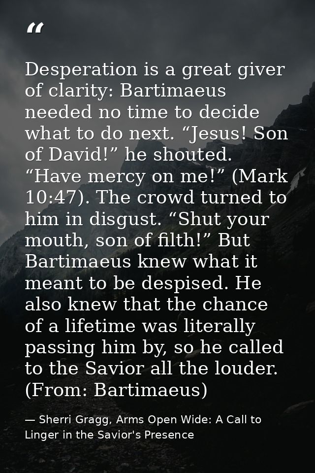 Desperation is a great giver of clarity: Bartimaeus needed no time to decide what to do next. “Jesus! Son of David!” he  — Sherri Gragg, Arms Open Wide: A Call to Linger in the Savior's Presence