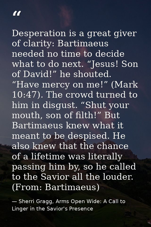 Desperation is a great giver of clarity: Bartimaeus needed no time to decide what to do next. “Jesus! Son of David!” he  — Sherri Gragg, Arms Open Wide: A Call to Linger in the Savior's Presence