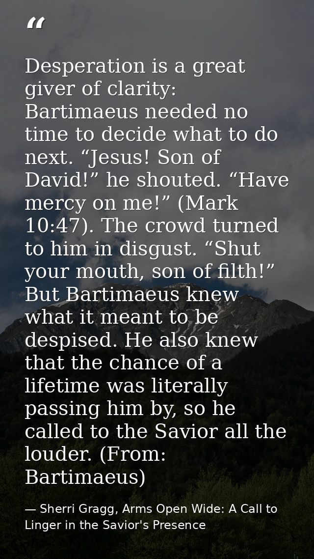 Desperation is a great giver of clarity: Bartimaeus needed no time to decide what to do next. “Jesus! Son of David!” he  — Sherri Gragg, Arms Open Wide: A Call to Linger in the Savior's Presence