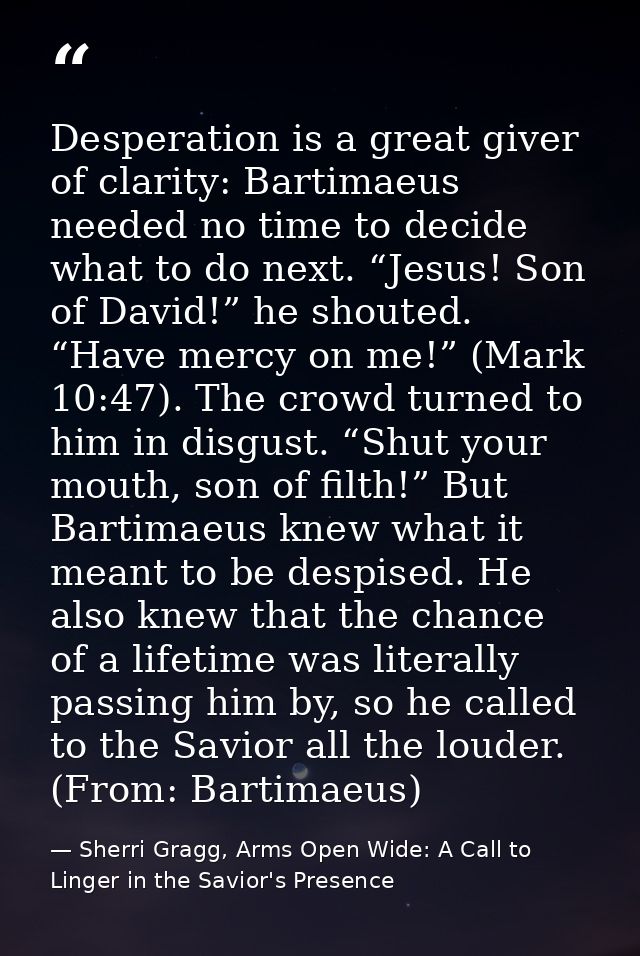 Desperation is a great giver of clarity: Bartimaeus needed no time to decide what to do next. “Jesus! Son of David!” he  — Sherri Gragg, Arms Open Wide: A Call to Linger in the Savior's Presence