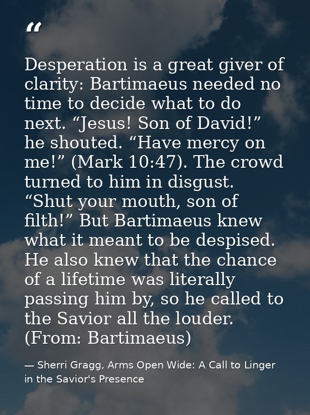 Desperation is a great giver of clarity: Bartimaeus needed no time to decide what to do next. “Jesus! Son of David!” he  — Sherri Gragg, Arms Open Wide: A Call to Linger in the Savior's Presence