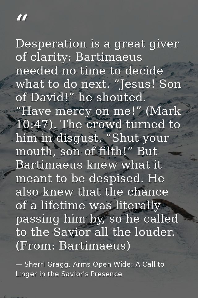 Desperation is a great giver of clarity: Bartimaeus needed no time to decide what to do next. “Jesus! Son of David!” he  — Sherri Gragg, Arms Open Wide: A Call to Linger in the Savior's Presence