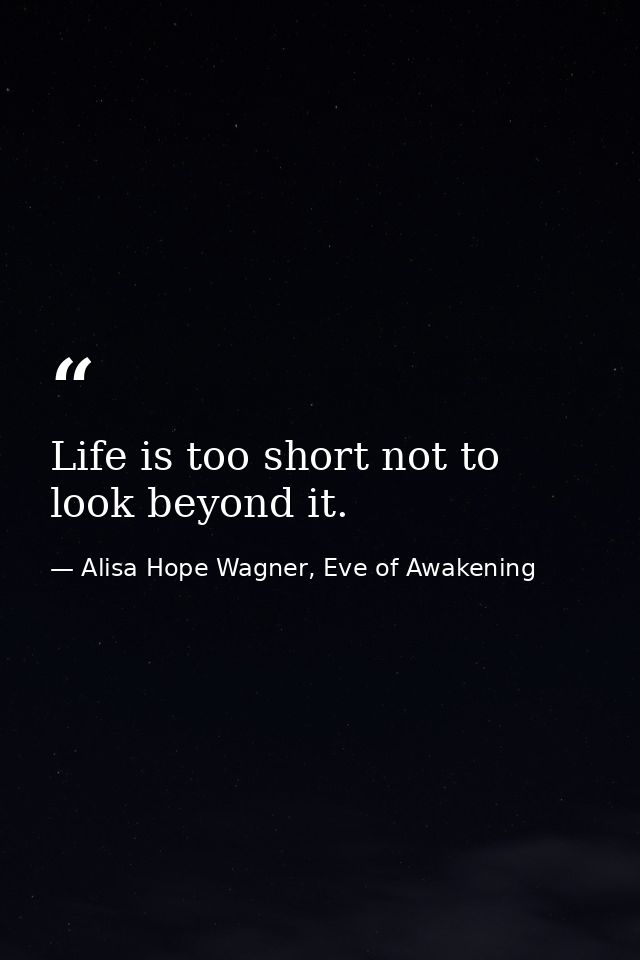 Life is too short not to look beyond it. — Alisa Hope Wagner, Eve of Awakening