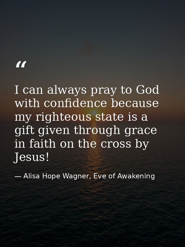 I can always pray to God with confidence because my righteous state is a gift given through grace in faith on the cross  — Alisa Hope Wagner, Eve of Awakening