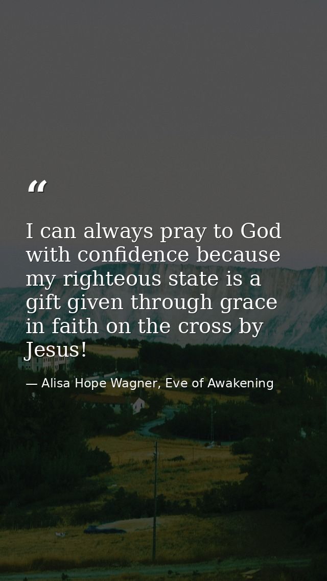 I can always pray to God with confidence because my righteous state is a gift given through grace in faith on the cross  — Alisa Hope Wagner, Eve of Awakening