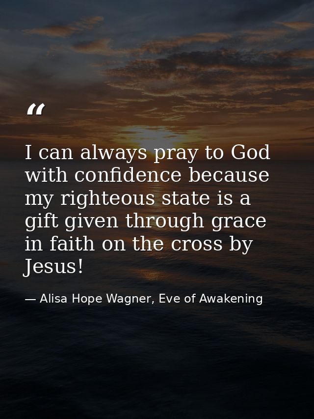 I can always pray to God with confidence because my righteous state is a gift given through grace in faith on the cross  — Alisa Hope Wagner, Eve of Awakening