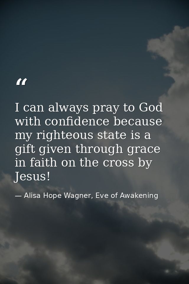 I can always pray to God with confidence because my righteous state is a gift given through grace in faith on the cross  — Alisa Hope Wagner, Eve of Awakening