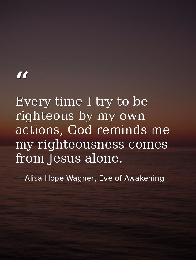 Every time I try to be righteous by my own actions, God reminds me my righteousness comes from Jesus alone. — Alisa Hope Wagner, Eve of Awakening
