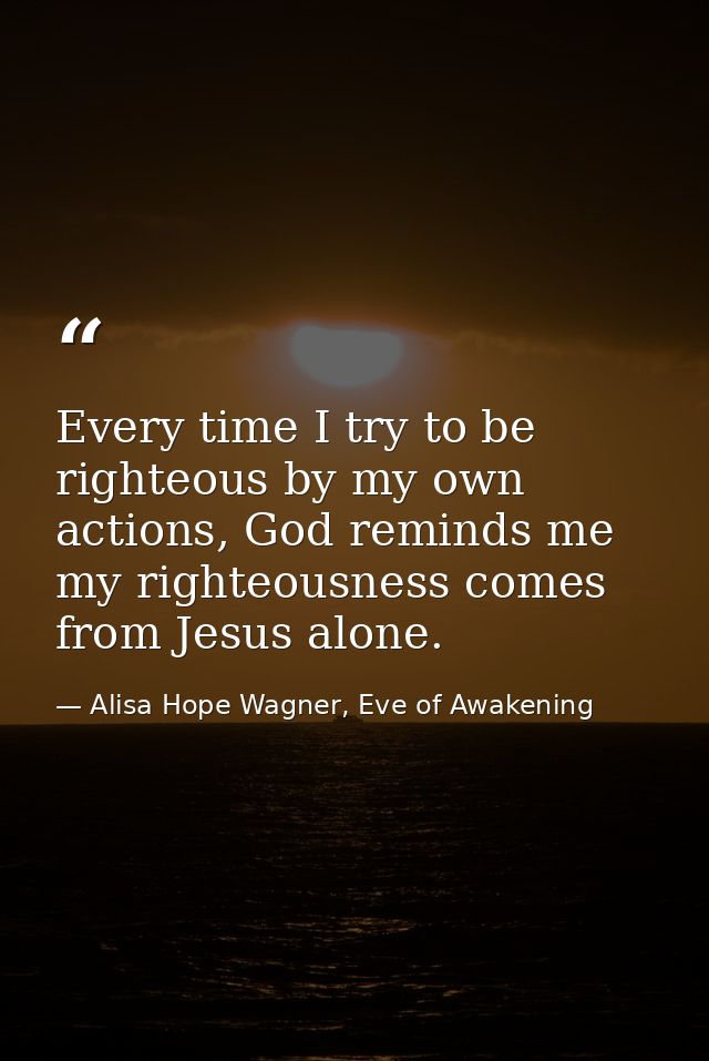Every time I try to be righteous by my own actions, God reminds me my righteousness comes from Jesus alone. — Alisa Hope Wagner, Eve of Awakening