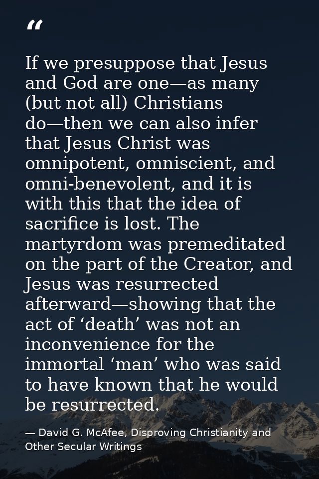 If we presuppose that Jesus and God are one—as many (but not all) Christians do—then we can also infer that Jesus Christ — David G. McAfee, Disproving Christianity and Other Secular Writings