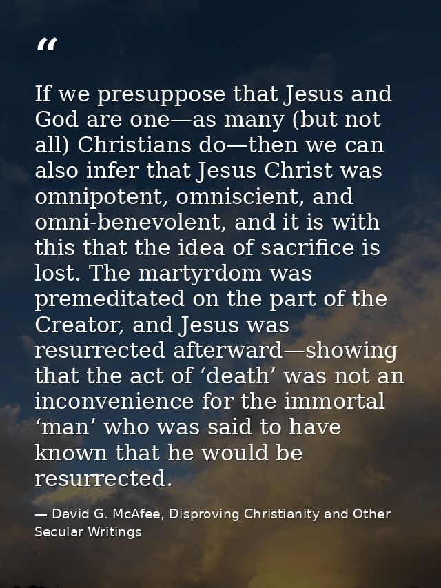 If we presuppose that Jesus and God are one—as many (but not all) Christians do—then we can also infer that Jesus Christ — David G. McAfee, Disproving Christianity and Other Secular Writings