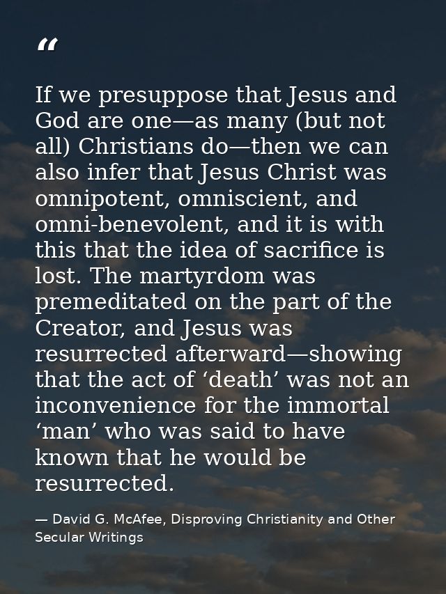 If we presuppose that Jesus and God are one—as many (but not all) Christians do—then we can also infer that Jesus Christ — David G. McAfee, Disproving Christianity and Other Secular Writings